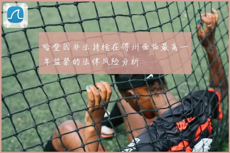 哈登因非法持枪在得州面临最高一年监禁的法律风险分析