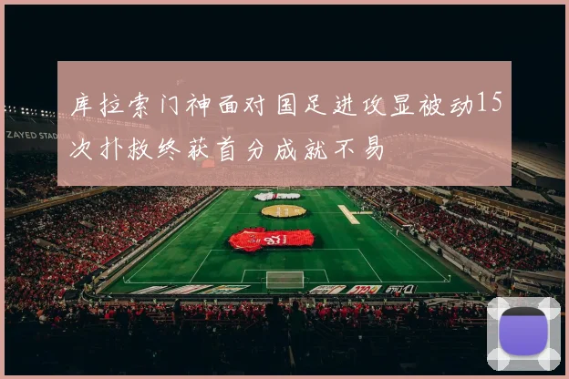 库拉索门神面对国足进攻显被动15次扑救终获首分成就不易
