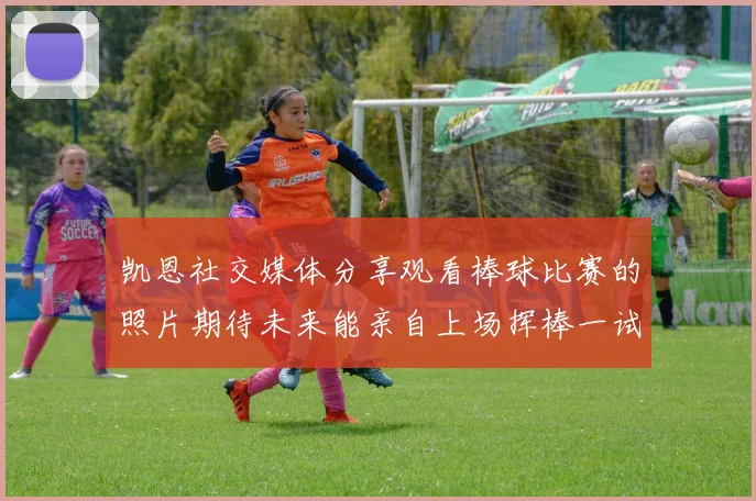 凯恩社交媒体分享观看棒球比赛的照片期待未来能亲自上场挥棒一试