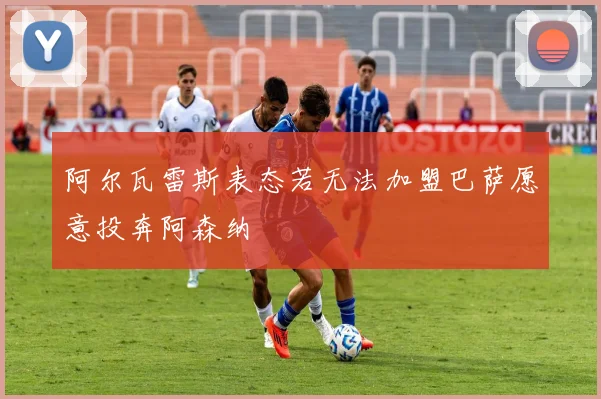 阿尔瓦雷斯表态若无法加盟巴萨愿意投奔阿森纳
