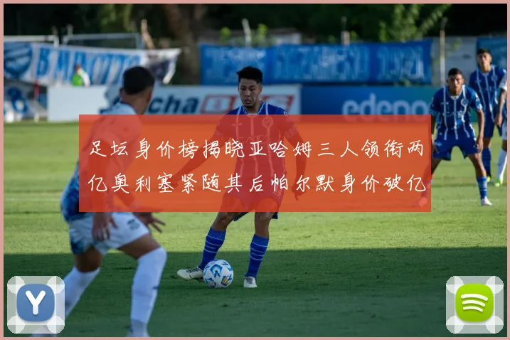 足坛身价榜揭晓亚哈姆三人领衔两亿奥利塞紧随其后帕尔默身价破亿