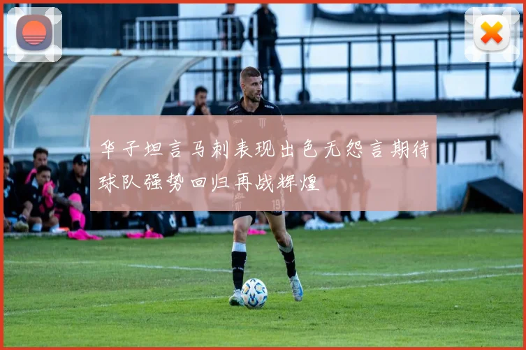 华子坦言马刺表现出色无怨言期待球队强势回归再战辉煌