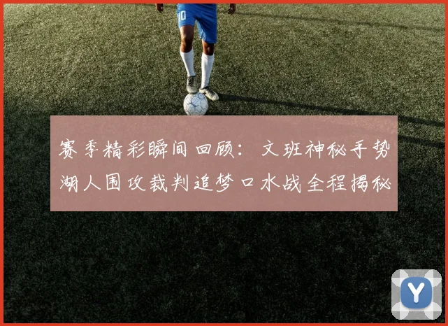 赛季精彩瞬间回顾：文班神秘手势湖人围攻裁判追梦口水战全程揭秘