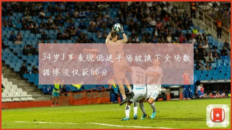 34岁J罗表现低迷半场被换下全场数据惨淡仅获66分