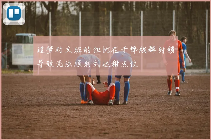 追梦对文班的担忧在于锋线群封锁导致无法顺利到达甜点位