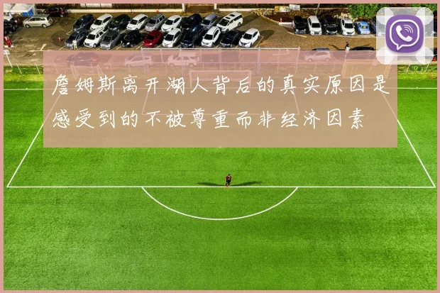 詹姆斯离开湖人背后的真实原因是感受到的不被尊重而非经济因素