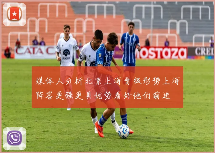 媒体人分析北京上海晋级形势上海阵容更强更具优势看好他们前进