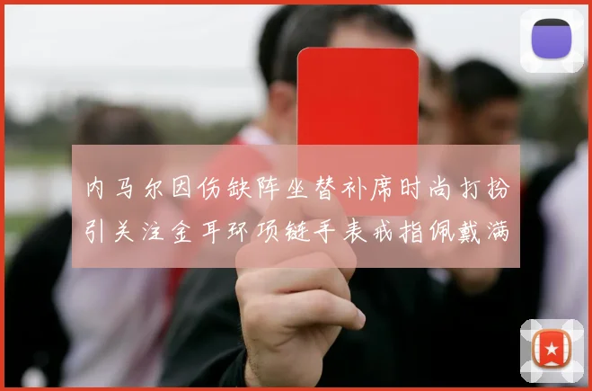 内马尔因伤缺阵坐替补席时尚打扮引关注金耳环项链手表戒指佩戴满身
