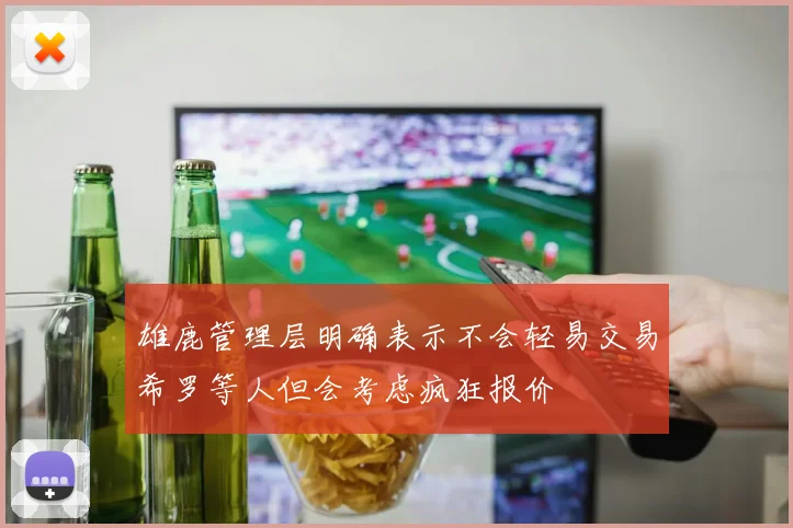 雄鹿管理层明确表示不会轻易交易希罗等人但会考虑疯狂报价