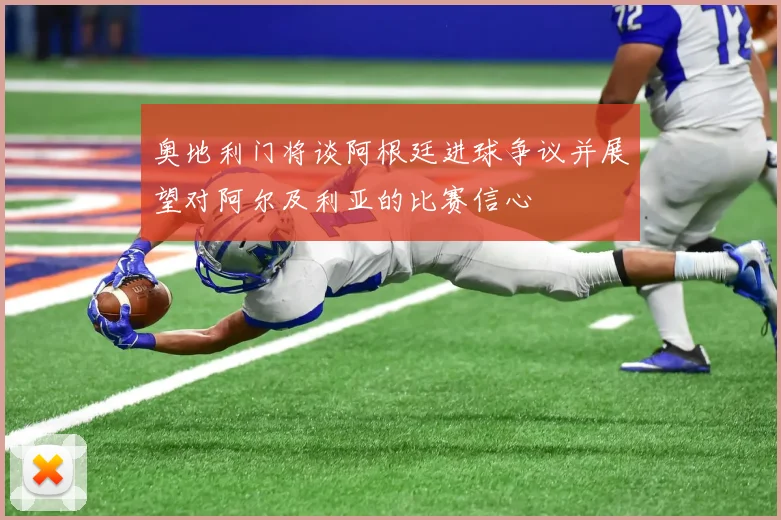 奥地利门将谈阿根廷进球争议并展望对阿尔及利亚的比赛信心