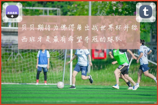 贝贝期待为佛得角出战世界杯并称西班牙是最有希望夺冠的球队