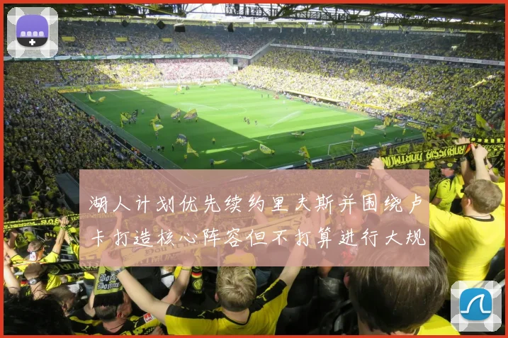 湖人计划优先续约里夫斯并围绕卢卡打造核心阵容但不打算进行大规模重建